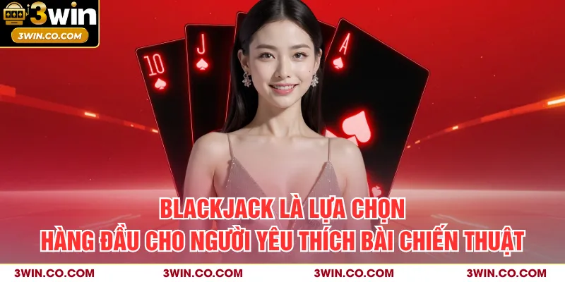 Blackjack là lựa chọn hàng đầu cho người yêu thích bài chiến thuật
